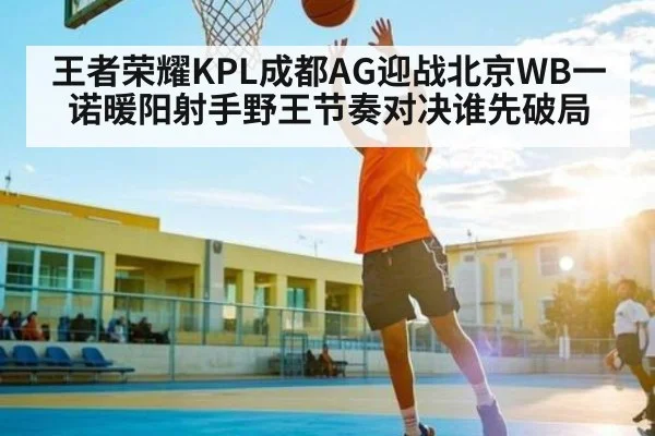 王者荣耀KPL成都AG迎战北京WB一诺暖阳射手野王节奏对决谁先破局