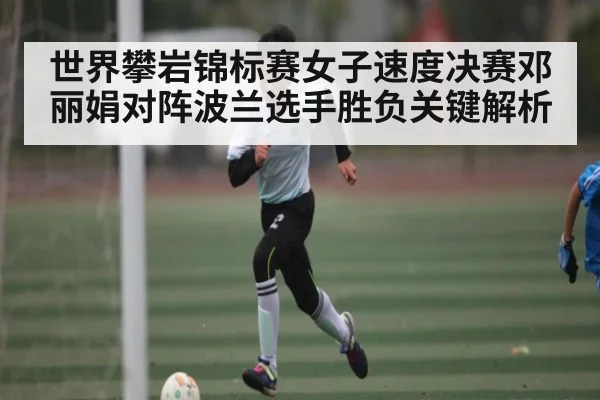 世界攀岩锦标赛女子速度决赛邓丽娟对阵波兰选手胜负关键解析
